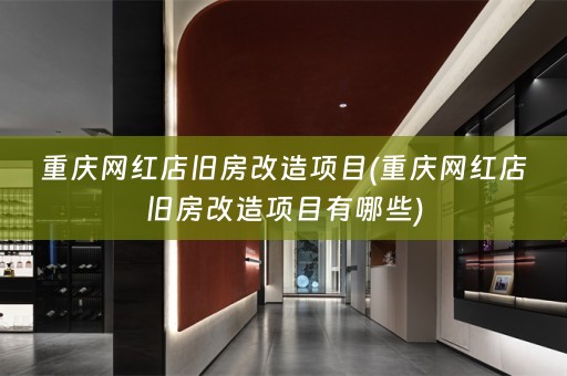 重庆网红店旧房改造项目(重庆网红店旧房改造项目有哪些)