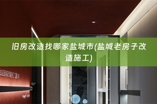 旧房改造找哪家盐城市(盐城老房子改造施工)