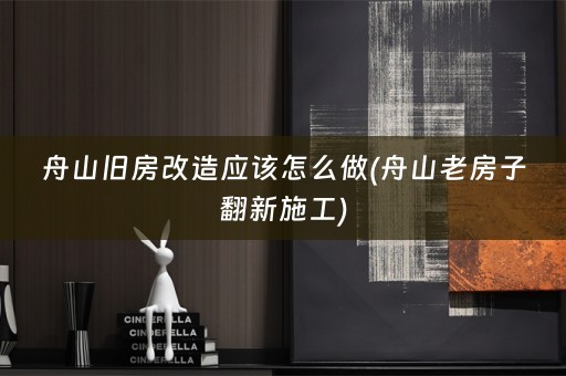 舟山旧房改造应该怎么做(舟山老房子翻新施工)