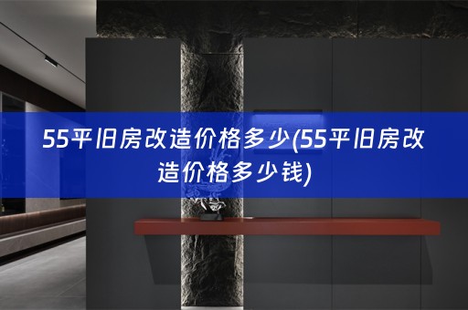 55平旧房改造价格多少(55平旧房改造价格多少钱)