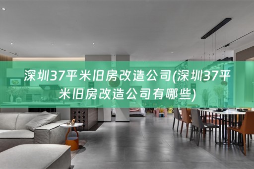 深圳37平米旧房改造公司(深圳37平米旧房改造公司有哪些)