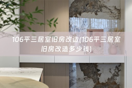 106平三居室旧房改造(106平三居室旧房改造多少钱)