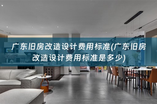 广东旧房改造设计费用标准(广东旧房改造设计费用标准是多少)