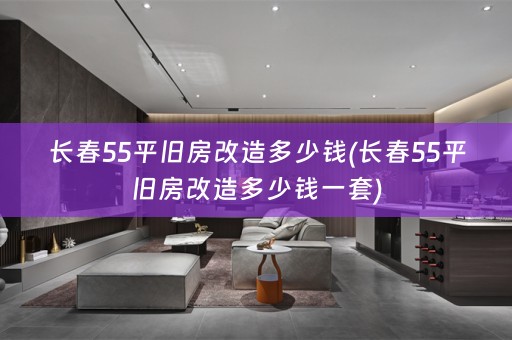 长春55平旧房改造多少钱(长春55平旧房改造多少钱一套)