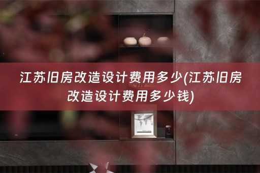 江苏旧房改造设计费用多少(江苏旧房改造设计费用多少钱)