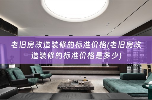 老旧房改造装修的标准价格(老旧房改造装修的标准价格是多少)
