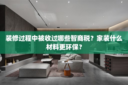 装修过程中被收过哪些智商税？家装什么材料更环保？