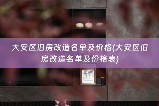 大安区旧房改造名单及价格(大安区旧房改造名单及价格表)