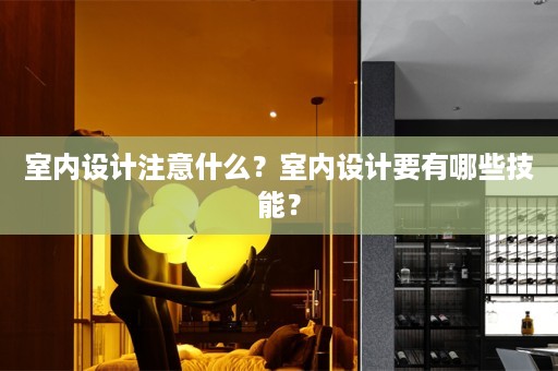 室内设计注意什么？室内设计要有哪些技能？