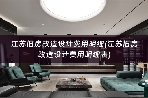 江苏旧房改造设计费用明细(江苏旧房改造设计费用明细表)