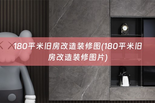 180平米旧房改造装修图(180平米旧房改造装修图片)