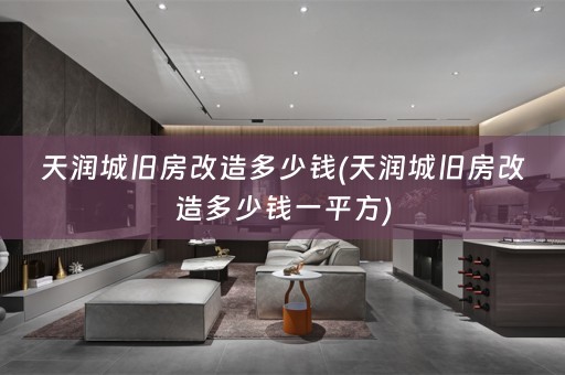 天润城旧房改造多少钱(天润城旧房改造多少钱一平方)