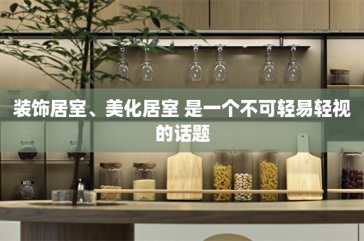 装饰居室、美化居室 是一个不可轻易轻视的话题