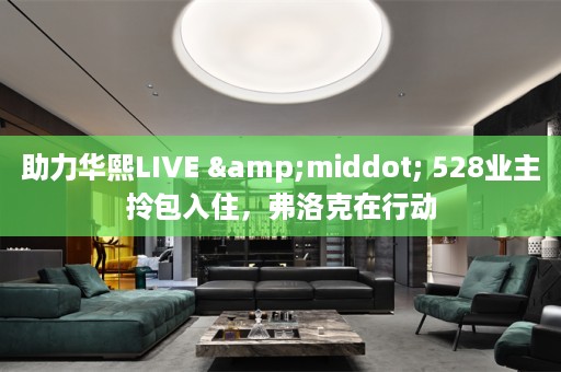助力华熙LIVE &middot; 528业主拎包入住，弗洛克在行动