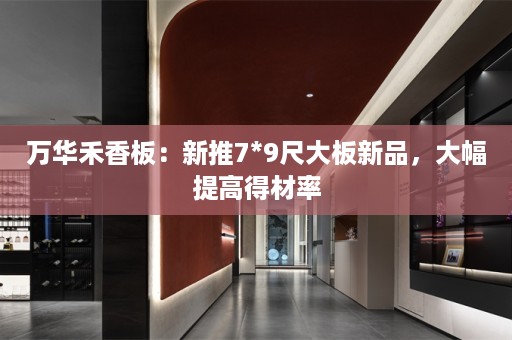 万华禾香板：新推7*9尺大板新品，大幅提高得材率