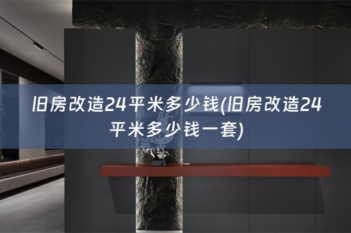 旧房改造24平米多少钱(旧房改造24平米多少钱一套)