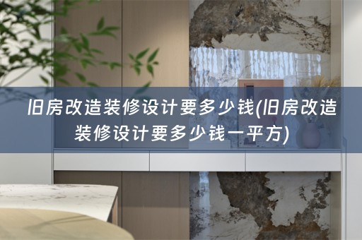 旧房改造装修设计要多少钱(旧房改造装修设计要多少钱一平方)