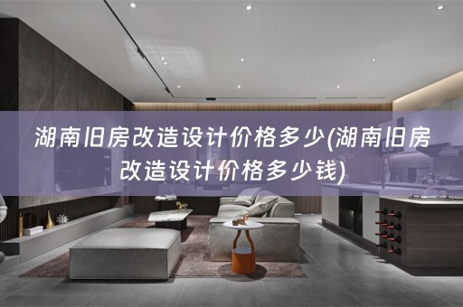 湖南旧房改造设计价格多少(湖南旧房改造设计价格多少钱)