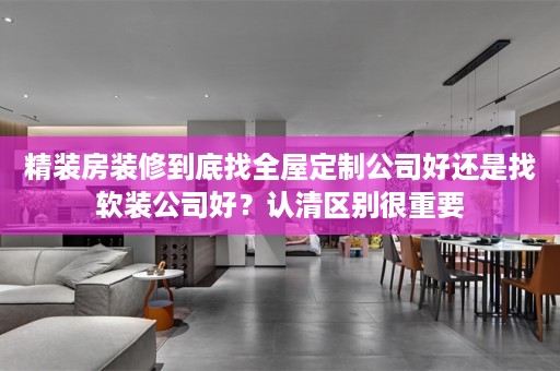 精装房装修到底找公司好还是找软装公司好？认清区别很重要