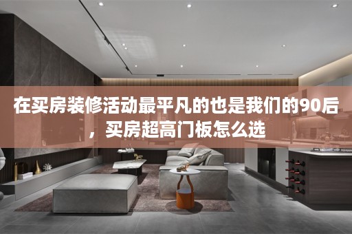 在买房装修活动最平凡的也是我们的90后，买房超高门板怎么选