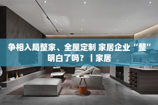 争相入局整家、 家居企业“整”明白了吗？丨家居