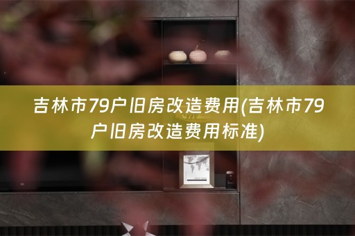 吉林市79户旧房改造费用(吉林市79户旧房改造费用标准)