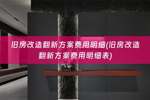 旧房改造翻新方案费用明细(旧房改造翻新方案费用明细表)
