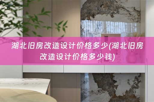 湖北旧房改造设计价格多少(湖北旧房改造设计价格多少钱)