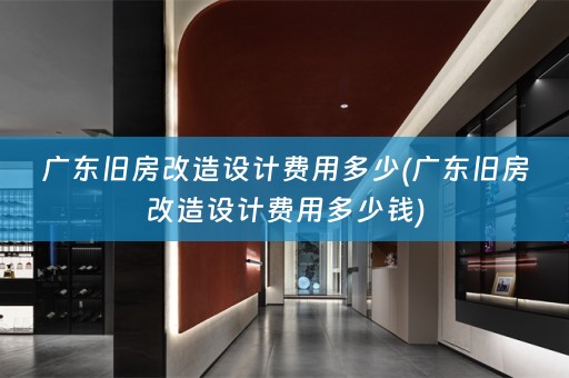 广东旧房改造设计费用多少(广东旧房改造设计费用多少钱)