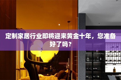 定制家居行业即将迎来黄金十年，您准备好了吗？