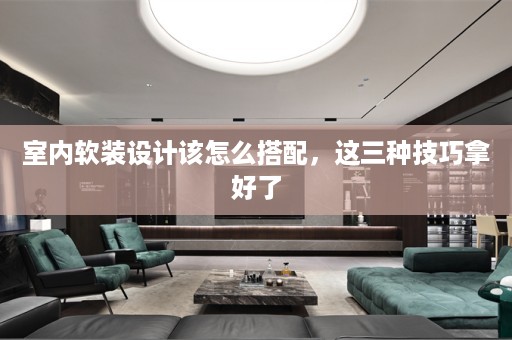 室内软装设计该怎么搭配，这三种技巧拿好了