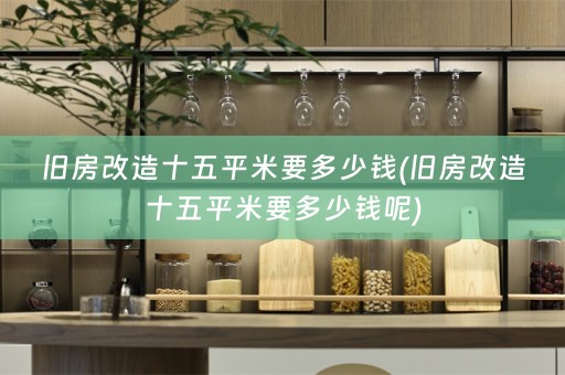 旧房改造十五平米要多少钱(旧房改造十五平米要多少钱呢)