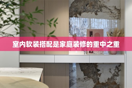室内软装搭配是家庭装修的重中之重