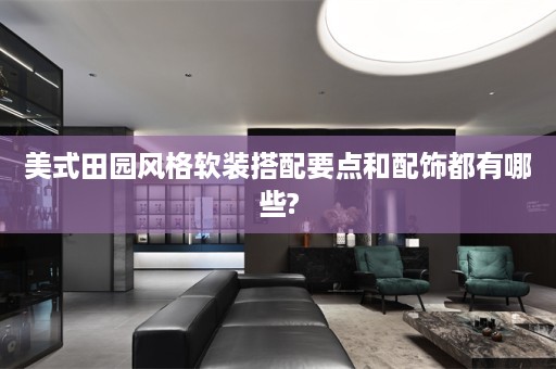 美式田园风格软装搭配要点和配饰都有哪些?