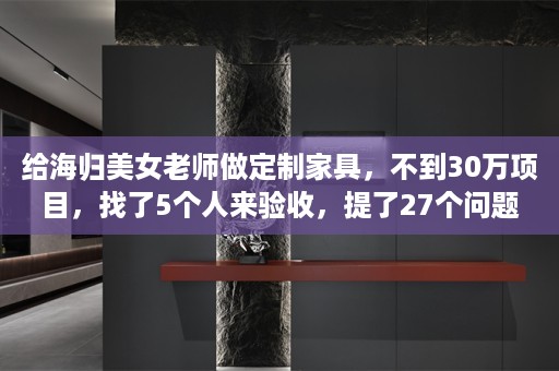 给海归美女老师做定制家具，不到30万项目，找了5个人来验收，提了27个问题