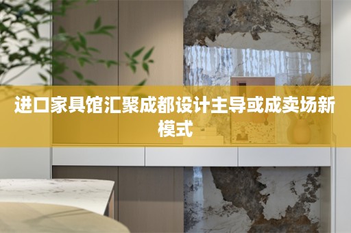 进口家具馆汇聚成都设计主导或成卖场新模式