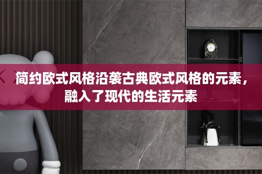 简约欧式风格沿袭古典欧式风格的元素，融入了现代的生活元素