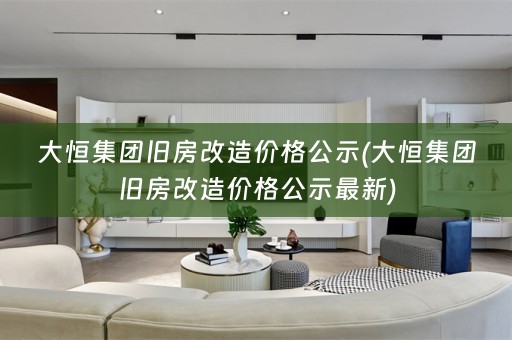 大恒集团旧房改造价格公示(大恒集团旧房改造价格公示最新)
