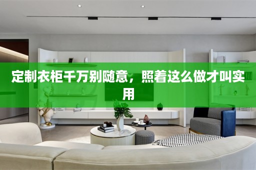 定制衣柜千万别随意，照着这么做才叫实用