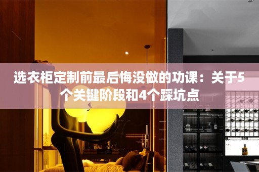 选衣柜定制前最后悔没做的功课：关于5个关键阶段和4个踩坑点