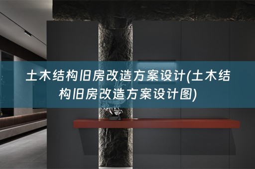 土木结构旧房改造方案设计(土木结构旧房改造方案设计图)