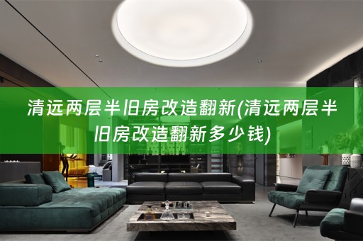 清远两层半旧房改造翻新(清远两层半旧房改造翻新多少钱)