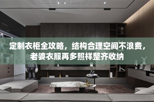 定制衣柜全攻略，结构合理空间不浪费，老婆衣服再多照样整齐收纳