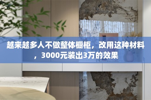 越来越多人不做整体橱柜，改用这种材料，3000元装出3万的效果