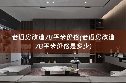 老旧房改造78平米价格(老旧房改造78平米价格是多少)
