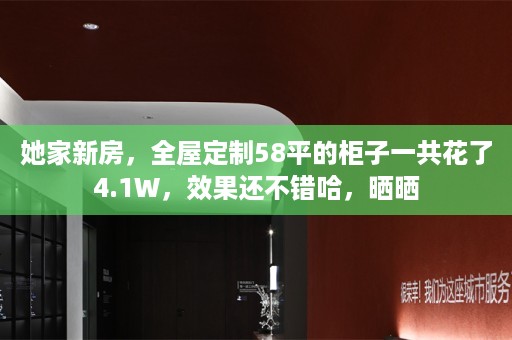 她家新房，58平的柜子一共花了4.1W，效果还不错哈，晒晒