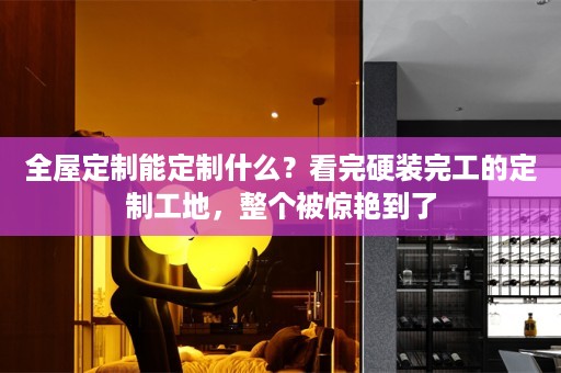 能定制什么？看完硬装完工的定制工地，整个被惊艳到了