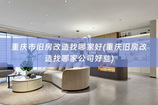 重庆市旧房改造找哪家好(重庆旧房改造找哪家公司好些)