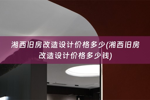 湘西旧房改造设计价格多少(湘西旧房改造设计价格多少钱)