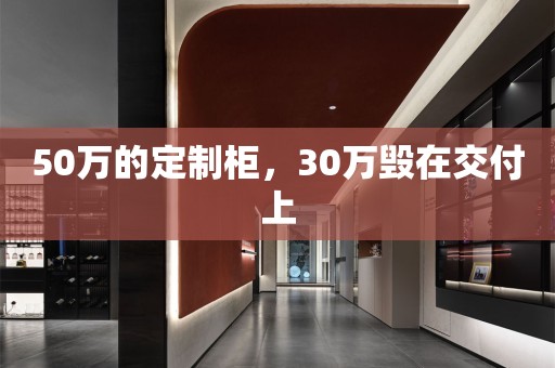50万的定制柜，30万毁在交付上
